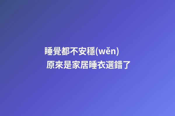 睡覺都不安穩(wěn) 原來是家居睡衣選錯了
